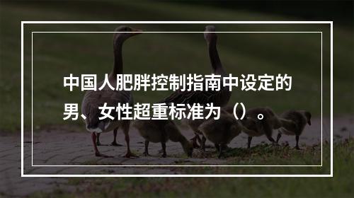 中国人肥胖控制指南中设定的男、女性超重标准为（）。