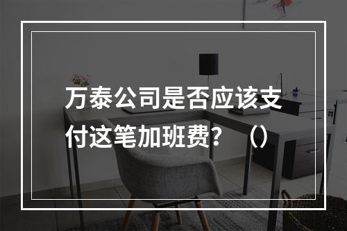 万泰公司是否应该支付这笔加班费？（）