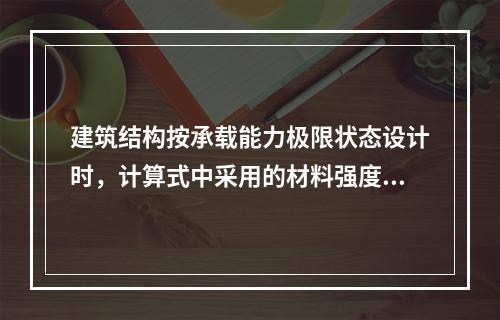 建筑结构按承载能力极限状态设计时，计算式中采用的材料强度值应