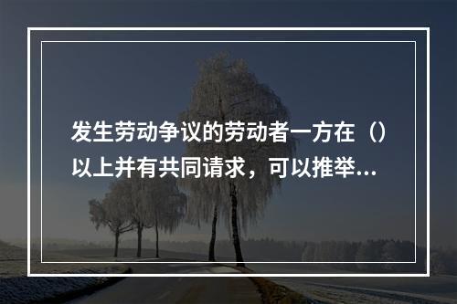 发生劳动争议的劳动者一方在（）以上并有共同请求，可以推举代表