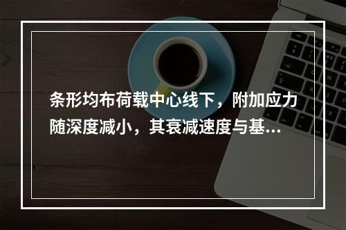 条形均布荷载中心线下，附加应力随深度减小，其衰减速度与基础宽