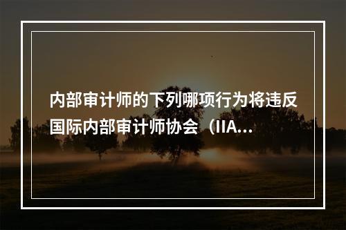 内部审计师的下列哪项行为将违反国际内部审计师协会（IIA）的