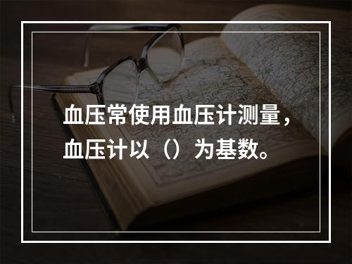 血压常使用血压计测量，血压计以（）为基数。