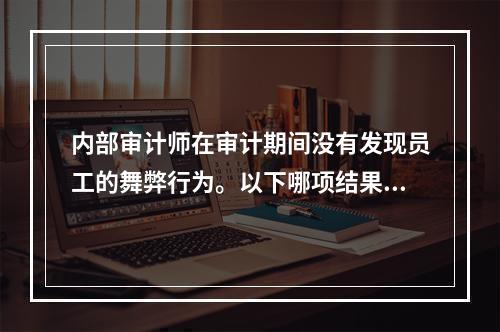 内部审计师在审计期间没有发现员工的舞弊行为。以下哪项结果表明