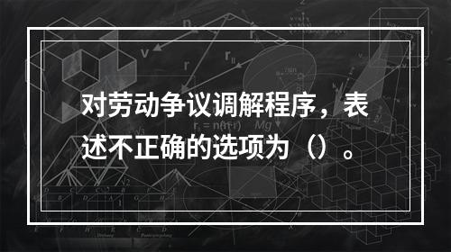 对劳动争议调解程序，表述不正确的选项为（）。