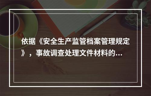 依据《安全生产监管档案管理规定》，事故调查处理文件材料的归档