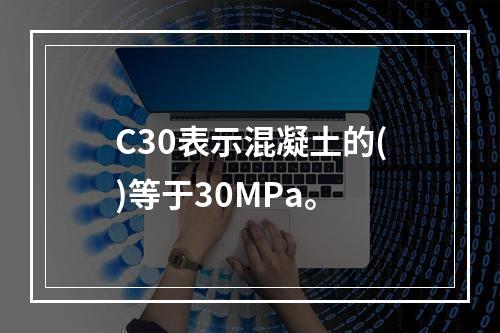 C30表示混凝土的()等于30MPa。