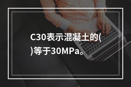 C30表示混凝土的()等于30MPa。