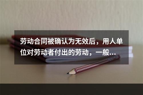 劳动合同被确认为无效后，用人单位对劳动者付出的劳动，一般可参