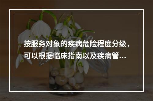 按服务对象的疾病危险程度分级，可以根据临床指南以及疾病管理的