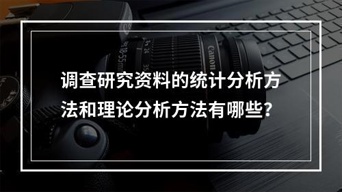 调查研究资料的统计分析方法和理论分析方法有哪些？