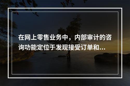 在网上零售业务中，内部审计的咨询功能定位于发现接受订单和发货