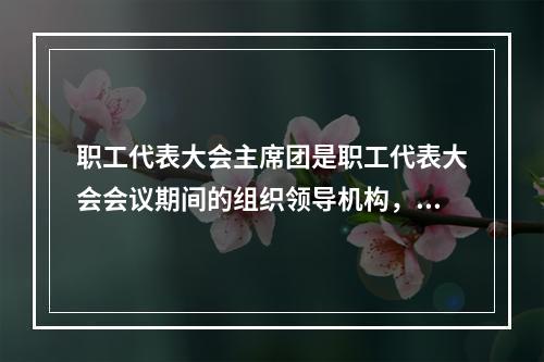 职工代表大会主席团是职工代表大会会议期间的组织领导机构，并主