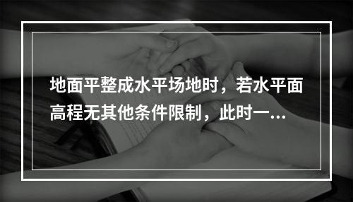 地面平整成水平场地时，若水平面高程无其他条件限制，此时一般是