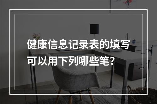 健康信息记录表的填写可以用下列哪些笔？