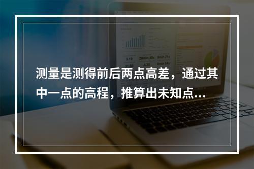 测量是测得前后两点高差，通过其中一点的高程，推算出未知点的高