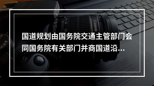 国道规划由国务院交通主管部门会同国务院有关部门并商国道沿线省