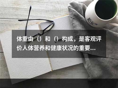 体重由（）和（）构成，是客观评价人体营养和健康状况的重要指标