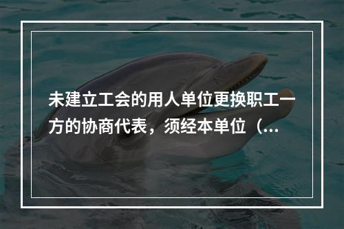 未建立工会的用人单位更换职工一方的协商代表，须经本单位（）以