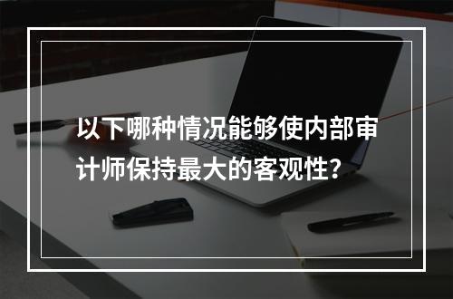 以下哪种情况能够使内部审计师保持最大的客观性？