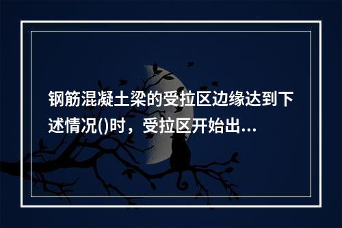 钢筋混凝土梁的受拉区边缘达到下述情况()时，受拉区开始出现裂