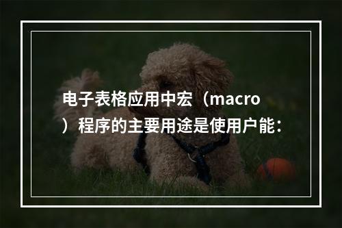 电子表格应用中宏（macro）程序的主要用途是使用户能：