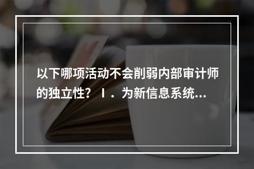 以下哪项活动不会削弱内部审计师的独立性？Ⅰ．为新信息系统的应