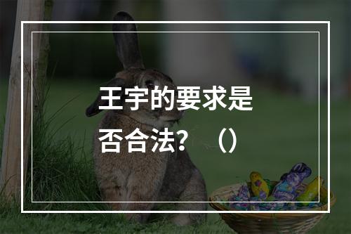 王宇的要求是否合法？（）