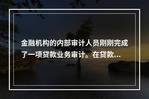 金融机构的内部审计人员刚刚完成了一项贷款业务审计。在贷款委员