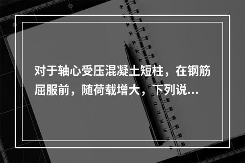 对于轴心受压混凝土短柱，在钢筋屈服前，随荷载增大，下列说法正