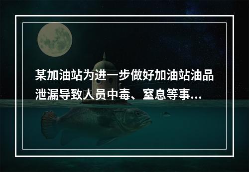 某加油站为进一步做好加油站油品泄漏导致人员中毒、窒息等事故的