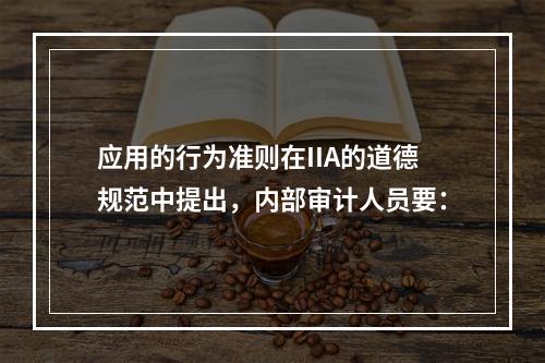 应用的行为准则在IIA的道德规范中提出，内部审计人员要：