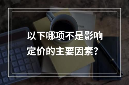 以下哪项不是影响定价的主要因素？