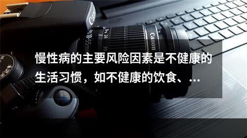 慢性病的主要风险因素是不健康的生活习惯，如不健康的饮食、缺乏