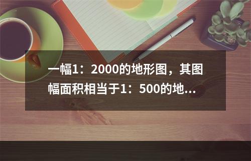 一幅1：2000的地形图，其图幅面积相当于1：500的地形图