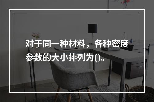 对于同一种材料，各种密度参数的大小排列为()。