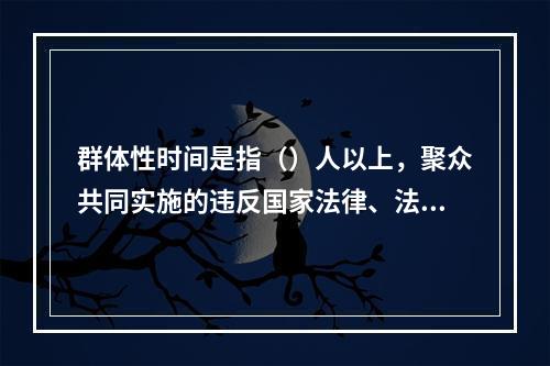 群体性时间是指（）人以上，聚众共同实施的违反国家法律、法规、