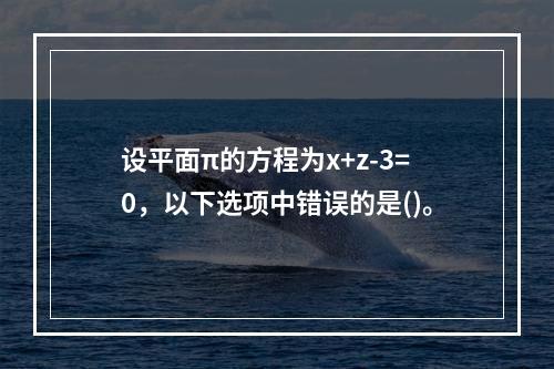 设平面π的方程为x+z-3=0，以下选项中错误的是()。