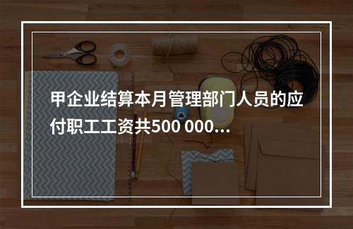 甲企业结算本月管理部门人员的应付职工工资共500 000元，