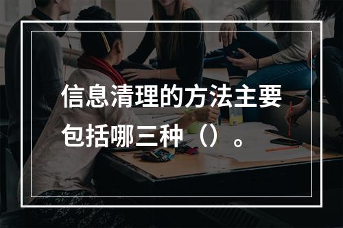 信息清理的方法主要包括哪三种（）。