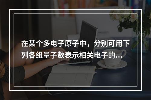 在某个多电子原子中，分别可用下列各组量子数表示相关电子的运动