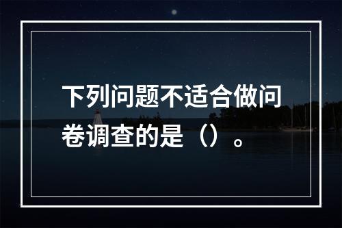 下列问题不适合做问卷调查的是（）。