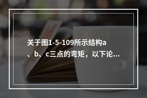 关于图1-5-109所示结构a、b、c三点的弯矩，以下论述