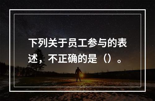 下列关于员工参与的表述，不正确的是（）。