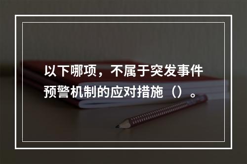 以下哪项，不属于突发事件预警机制的应对措施（）。