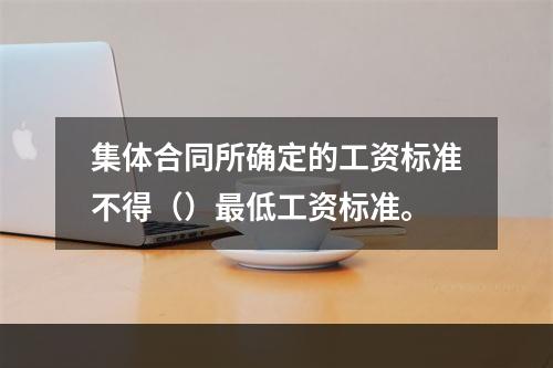 集体合同所确定的工资标准不得（）最低工资标准。