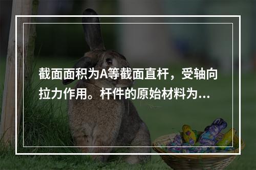 截面面积为A等截面直杆，受轴向拉力作用。杆件的原始材料为低碳