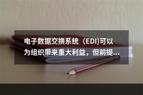 电子数据交换系统（EDI)可以为组织带来重大利益，但前提是必