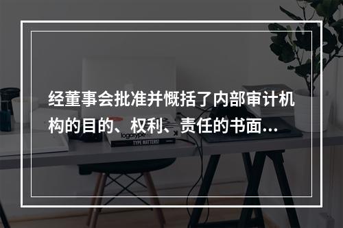 经董事会批准并慨括了内部审计机构的目的、权利、责任的书面章程