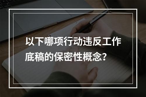 以下哪项行动违反工作底稿的保密性概念？